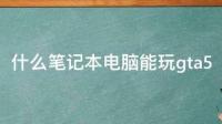 玩gta5要什么配置，这个配置能流畅运